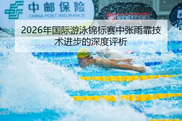 2026年国际游泳锦标赛中张雨霏技术进步的深度评析