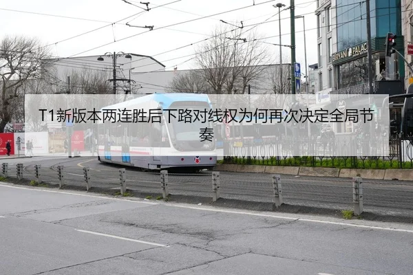 T1新版本两连胜后下路对线权为何再次决定全局节奏