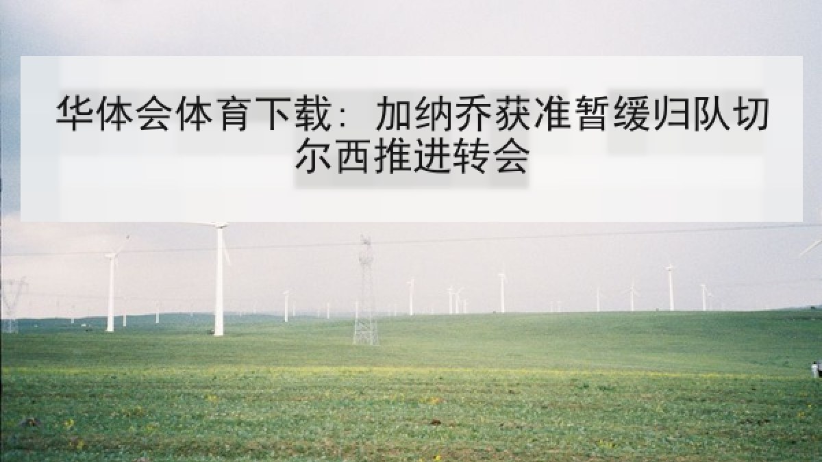 华体会体育下载: 加纳乔获准暂缓归队切尔西推进转会