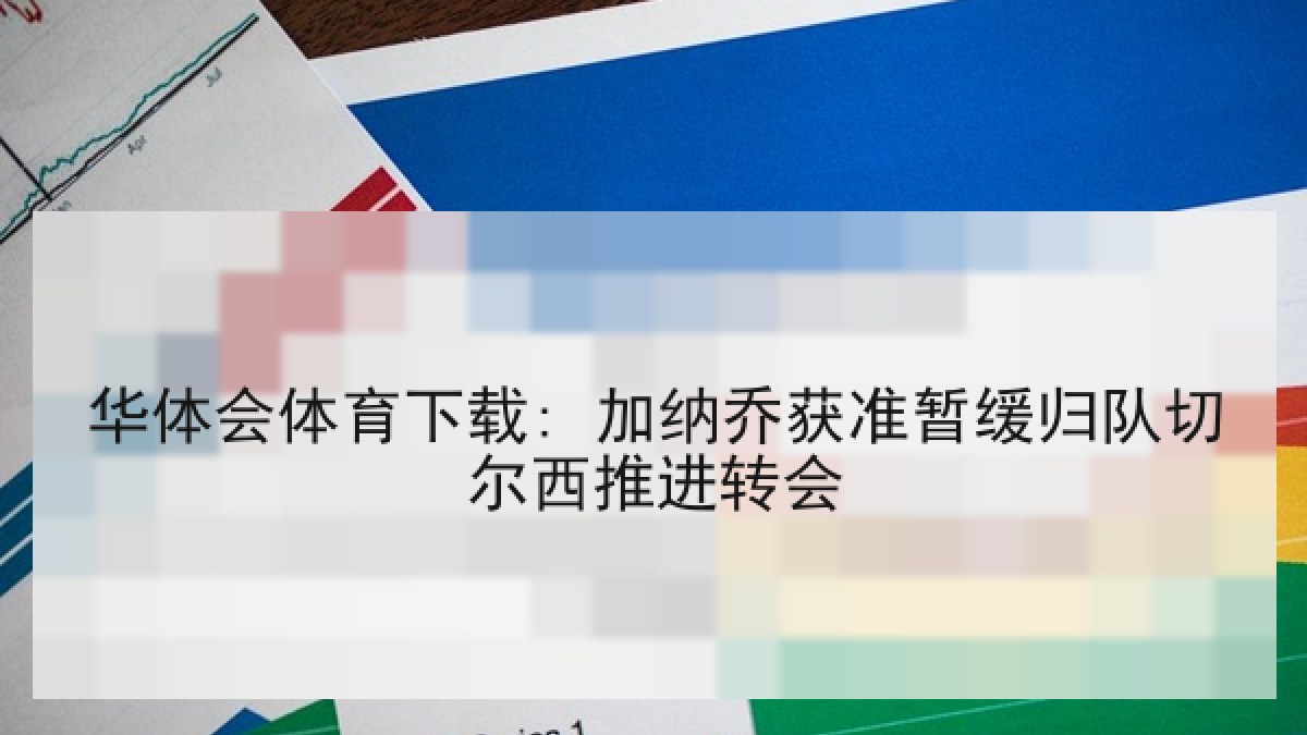 华体会体育下载: 加纳乔获准暂缓归队切尔西推进转会
