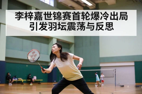 李梓嘉世锦赛首轮爆冷出局引发羽坛震荡与反思