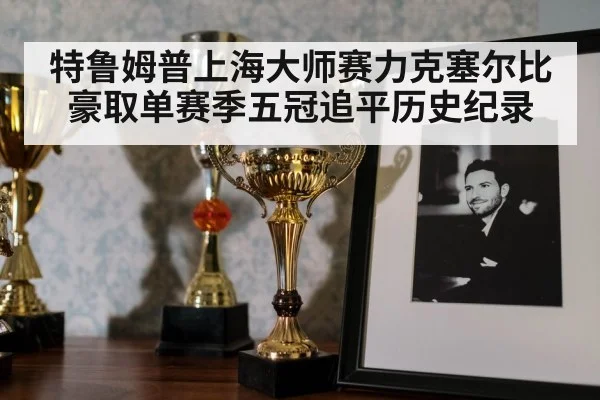 特鲁姆普上海大师赛力克塞尔比豪取单赛季五冠追平历史纪录