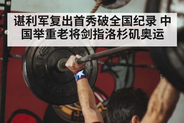 谌利军复出首秀破全国纪录 中国举重老将剑指洛杉矶奥运