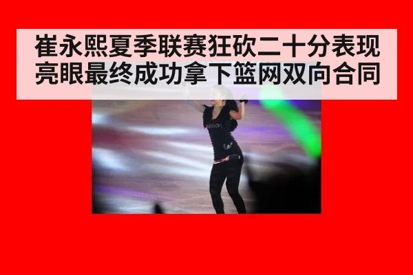 崔永熙夏季联赛狂砍二十分表现亮眼最终成功拿下篮网双向合同