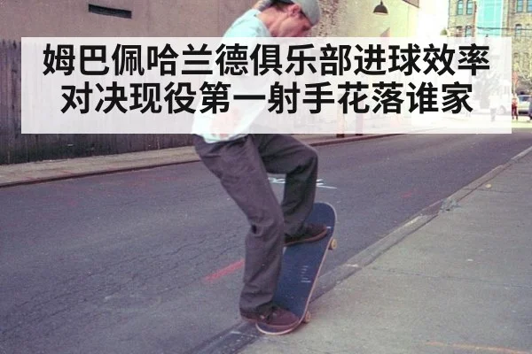 姆巴佩哈兰德俱乐部进球效率对决现役第一射手花落谁家